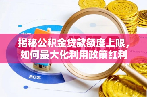 且末揭秘公积金贷款额度上限，如何最大化利用政策红利