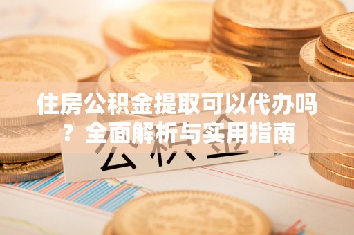 且末住房公积金提取可以代办吗？全面解析与实用指南
