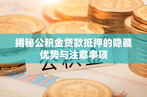 且末揭秘公积金贷款抵押的隐藏优势与注意事项