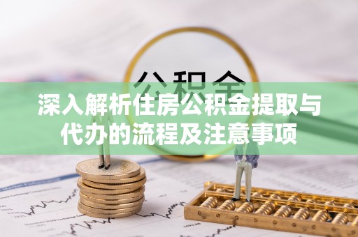 且末深入解析住房公积金提取与代办的流程及注意事项