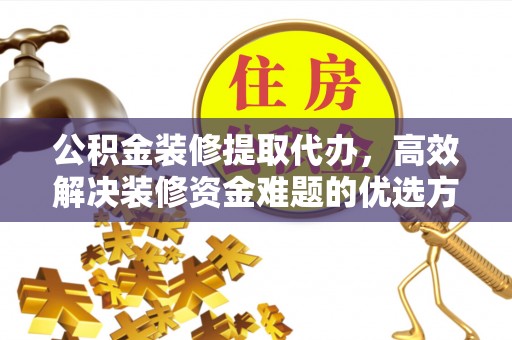 且末公积金装修提取代办，高效解决装修资金难题的优选方案