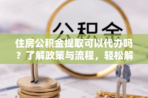且末住房公积金提取可以代办吗？了解政策与流程，轻松解决疑惑