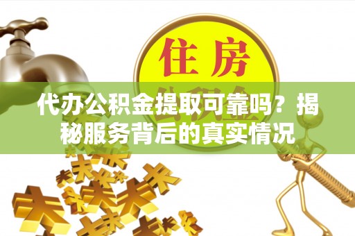 且末代办公积金提取可靠吗？揭秘服务背后的真实情况