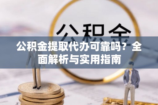 且末公积金提取代办可靠吗？全面解析与实用指南