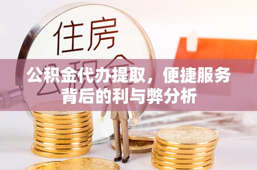 且末公积金代办提取，便捷服务背后的利与弊分析