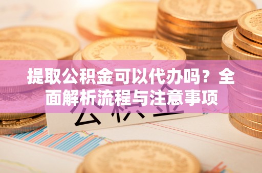 且末提取公积金可以代办吗？全面解析流程与注意事项