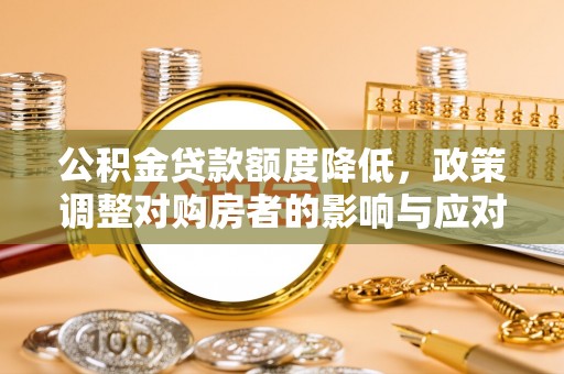且末公积金贷款额度降低，政策调整对购房者的影响与应对策略
