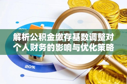 且末解析公积金缴存基数调整对个人财务的影响与优化策略