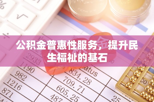 且末公积金普惠性服务，提升民生福祉的基石