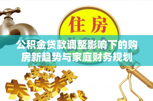 且末公积金贷款调整影响下的购房新趋势与家庭财务规划