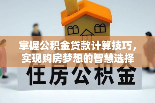 且末掌握公积金贷款计算技巧，实现购房梦想的智慧选择