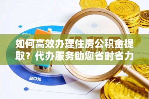 且末如何高效办理住房公积金提取？代办服务助您省时省力