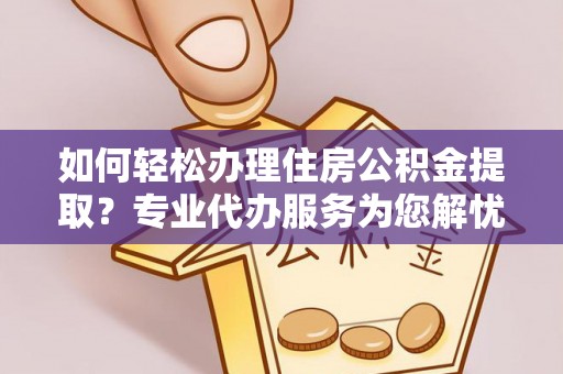 且末如何轻松办理住房公积金提取？专业代办服务为您解忧
