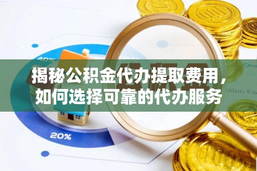 且末揭秘公积金代办提取费用，如何选择可靠的代办服务