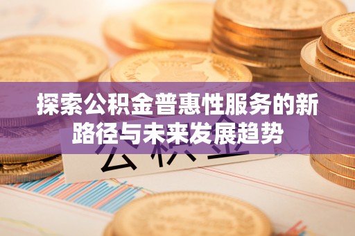且末探索公积金普惠性服务的新路径与未来发展趋势