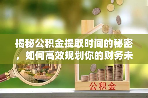 且末揭秘公积金提取时间的秘密，如何高效规划你的财务未来