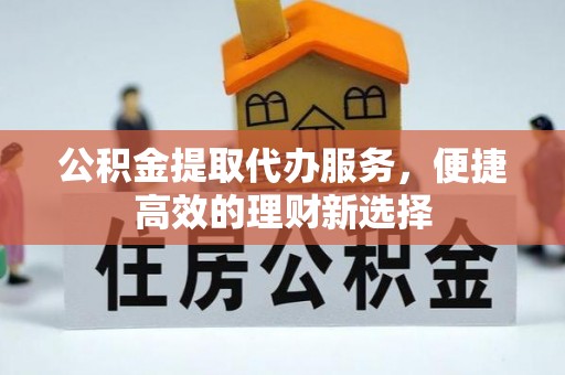 且末公积金提取代办服务，便捷高效的理财新选择