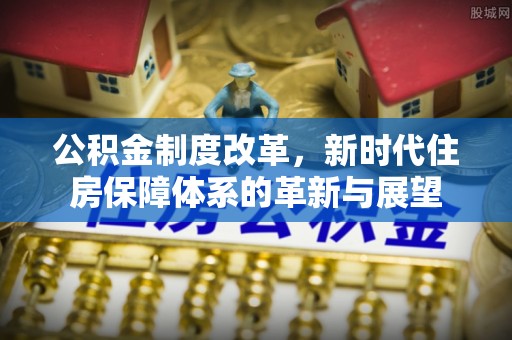 且末公积金制度改革，新时代住房保障体系的革新与展望