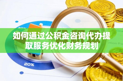 且末如何通过公积金咨询代办提取服务优化财务规划
