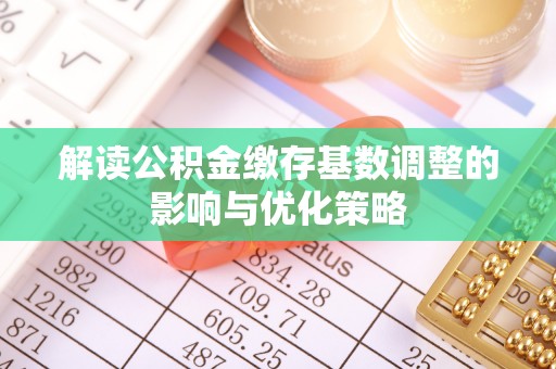 且末解读公积金缴存基数调整的影响与优化策略