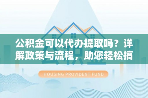 且末公积金可以代办提取吗？详解政策与流程，助您轻松搞定！