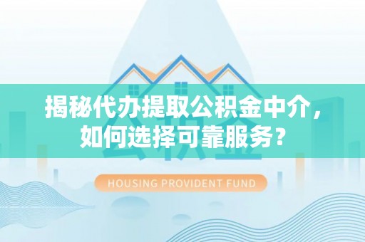 且末揭秘代办提取公积金中介，如何选择可靠服务？