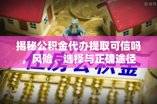 且末揭秘公积金代办提取可信吗，风险、选择与正确途径