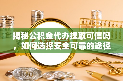 且末揭秘公积金代办提取可信吗，如何选择安全可靠的途径