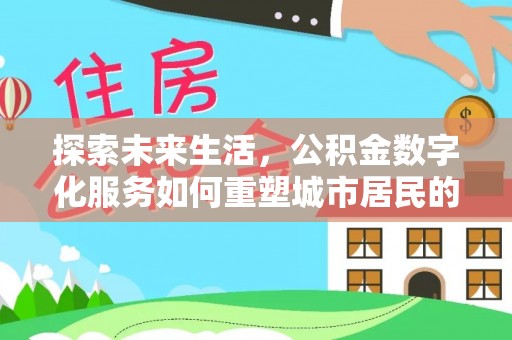 且末探索未来生活，公积金数字化服务如何重塑城市居民的便利体验