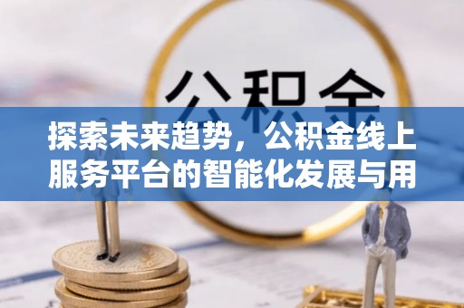 且末探索未来趋势，公积金线上服务平台的智能化发展与用户便利性提升