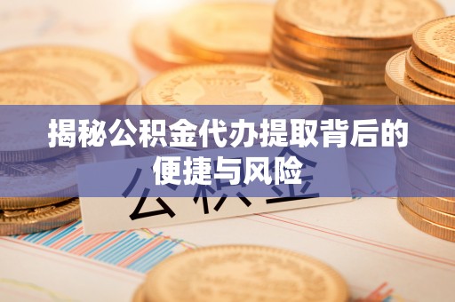 且末揭秘公积金代办提取背后的便捷与风险