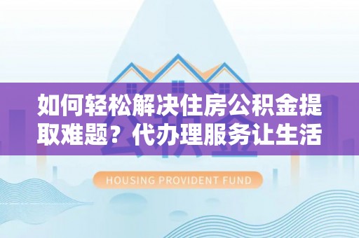 且末如何轻松解决住房公积金提取难题？代办理服务让生活更简单
