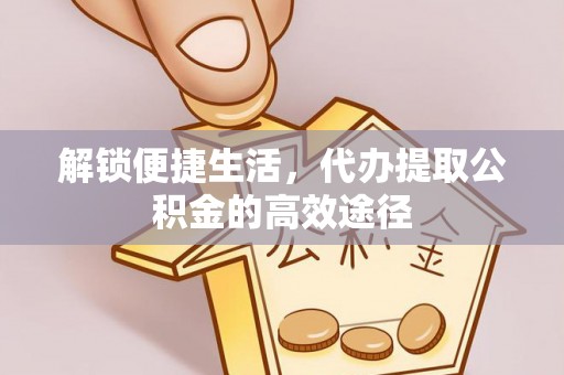 且末解锁便捷生活，代办提取公积金的高效途径