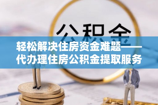 且末轻松解决住房资金难题——代办理住房公积金提取服务详解