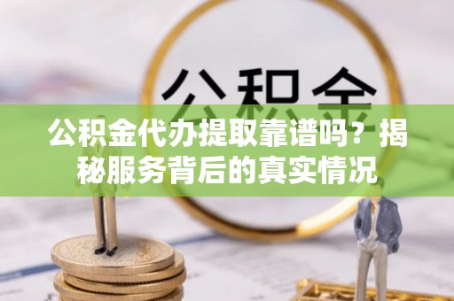 且末公积金代办提取靠谱吗？揭秘服务背后的真实情况