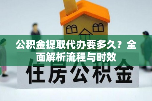 且末公积金提取代办要多久？全面解析流程与时效