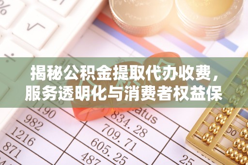 且末揭秘公积金提取代办收费，服务透明化与消费者权益保障