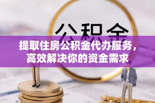 且末提取住房公积金代办服务，高效解决你的资金需求