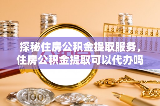 且末探秘住房公积金提取服务，住房公积金提取可以代办吗的全方位解析