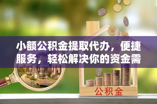 且末小额公积金提取代办，便捷服务，轻松解决你的资金需求