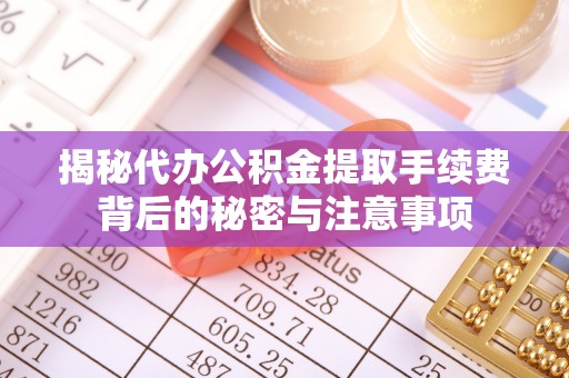 且末揭秘代办公积金提取手续费背后的秘密与注意事项