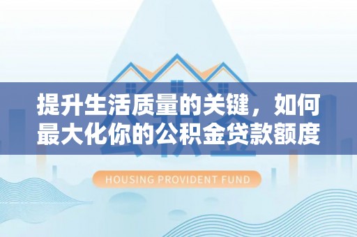 且末提升生活质量的关键，如何最大化你的公积金贷款额度