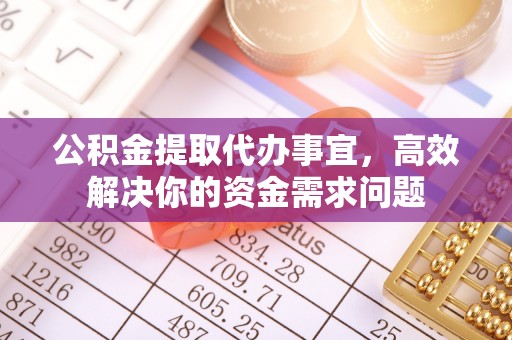 且末公积金提取代办事宜，高效解决你的资金需求问题