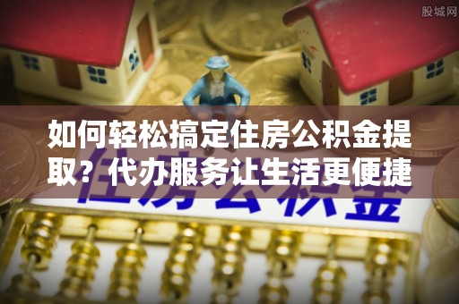 且末如何轻松搞定住房公积金提取？代办服务让生活更便捷