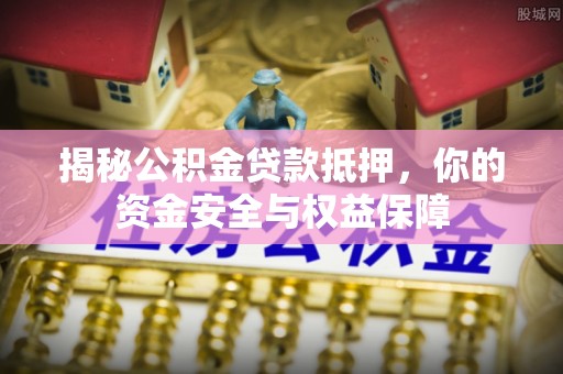 且末揭秘公积金贷款抵押，你的资金安全与权益保障