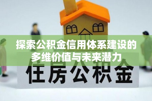 且末探索公积金信用体系建设的多维价值与未来潜力