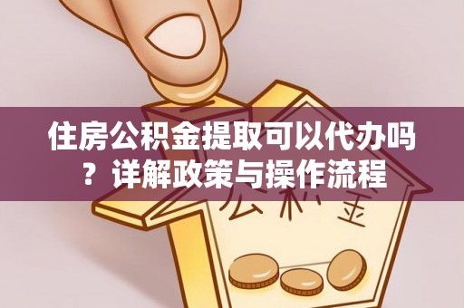 且末住房公积金提取可以代办吗？详解政策与操作流程