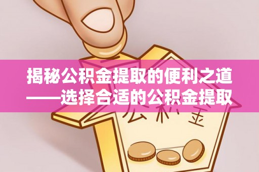 且末揭秘公积金提取的便利之道——选择合适的公积金提取代办公司是关键