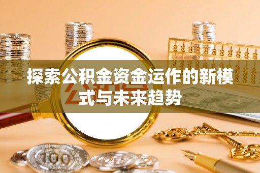且末探索公积金资金运作的新模式与未来趋势
