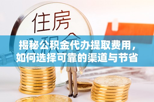 且末揭秘公积金代办提取费用，如何选择可靠的渠道与节省成本